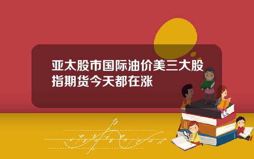 亚太股市国际油价美三大股指期货今天都在涨