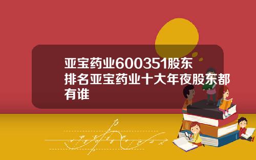 亚宝药业600351股东排名亚宝药业十大年夜股东都有谁