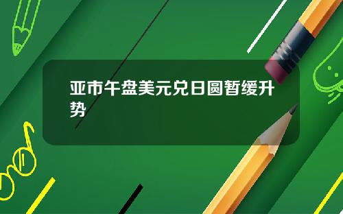 亚市午盘美元兑日圆暂缓升势