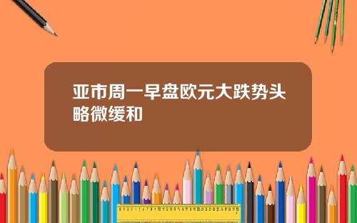 亚市周一早盘欧元大跌势头略微缓和 亚市周一早盘欧元大跌势头略微缓和