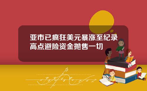 亚市已疯狂美元暴涨至纪录高点避险资金抛售一切