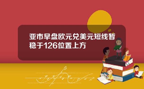 亚市早盘欧元兑美元短线暂稳于126位置上方