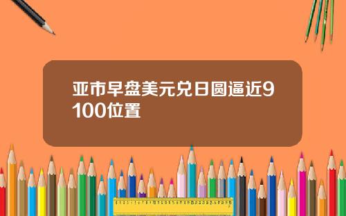 亚市早盘美元兑日圆逼近9100位置 亚市早盘美元兑日圆逼近9100位置