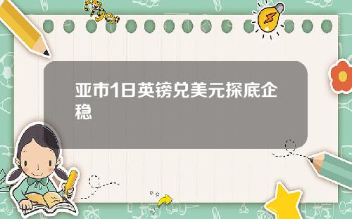 亚市1日英镑兑美元探底企稳