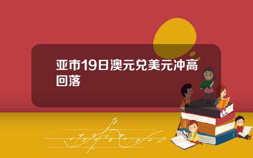 亚市19日澳元兑美元冲高回落 亚市19日澳元兑美元冲高回落