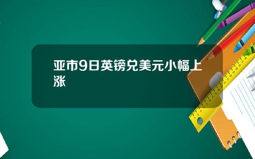 亚市9日英镑兑美元小幅上涨 亚市9日英镑兑美元小幅上涨