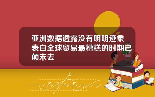 亚洲数据透露没有明明迹象表白全球贸易最糟糕的时期已颠末去
