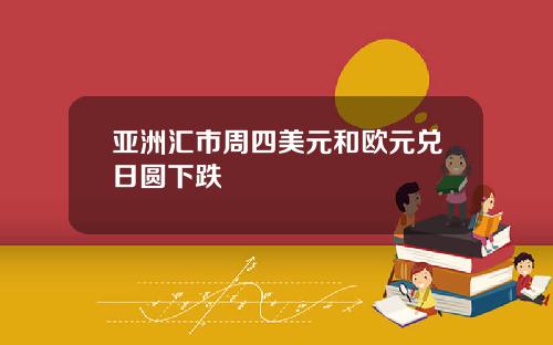 亚洲汇市周四美元和欧元兑日圆下跌
