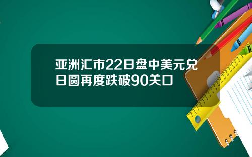 亚洲汇市22日盘中美元兑日圆再度跌破90关口 亚洲汇市22日盘中美元兑日圆再度跌破90关口