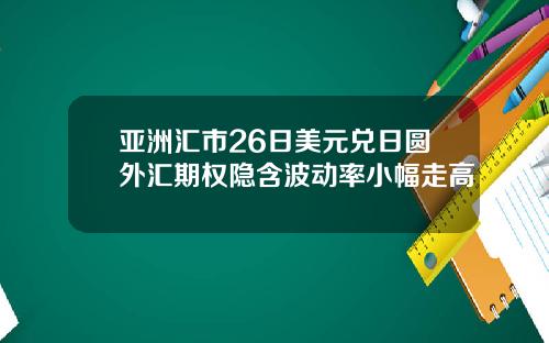 亚洲汇市26日美元兑日圆外汇期权隐含波动率小幅走高