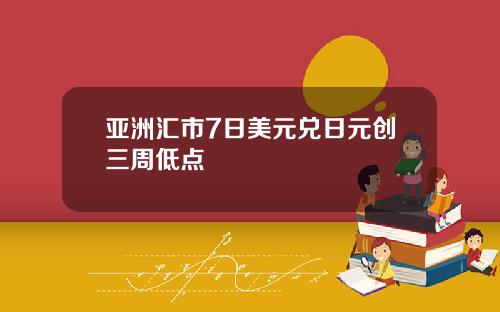 亚洲汇市7日美元兑日元创三周低点