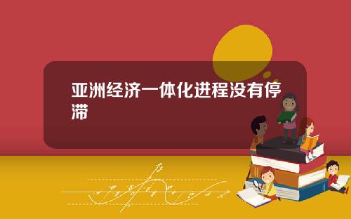 亚洲经济一体化进程没有停滞