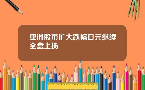 亚洲股市扩大跌幅日元继续全盘上扬