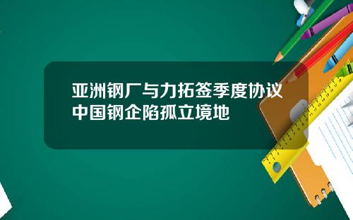 亚洲钢厂与力拓签季度协议中国钢企陷孤立境地