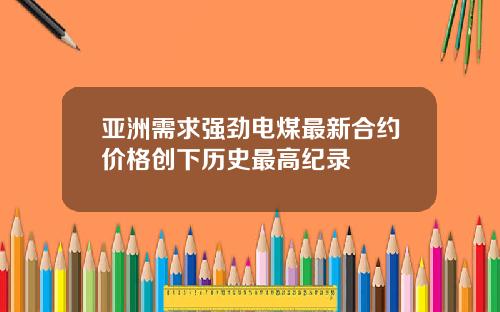 亚洲需求强劲电煤最新合约价格创下历史最高纪录