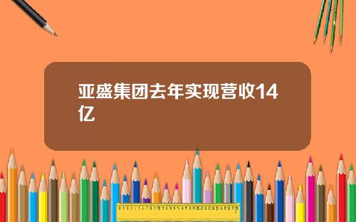 亚盛集团去年实现营收14亿