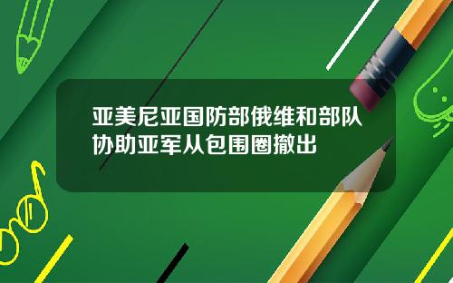 亚美尼亚国防部俄维和部队协助亚军从包围圈撤出
