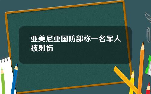 亚美尼亚国防部称一名军人被射伤