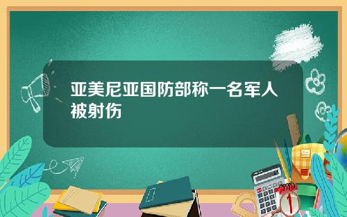 亚美尼亚国防部称一名军人被射伤
