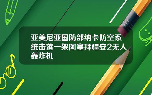 亚美尼亚国防部纳卡防空系统击落一架阿塞拜疆安2无人轰炸机