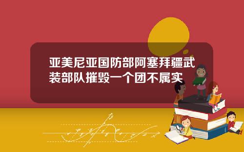 亚美尼亚国防部阿塞拜疆武装部队摧毁一个团不属实