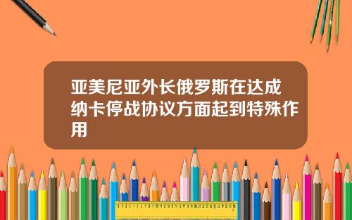 亚美尼亚外长俄罗斯在达成纳卡停战协议方面起到特殊作用
