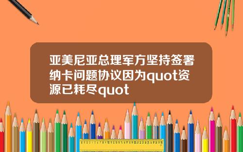 亚美尼亚总理军方坚持签署纳卡问题协议因为quot资源已耗尽quot