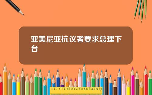 亚美尼亚抗议者要求总理下台
