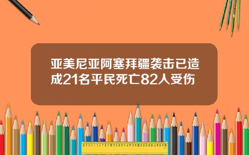 亚美尼亚阿塞拜疆袭击已造成21名平民死亡82人受伤