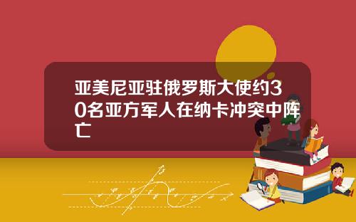 亚美尼亚驻俄罗斯大使约30名亚方军人在纳卡冲突中阵亡