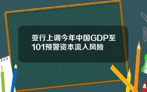 亚行上调今年中国GDP至101预警资本流入风险