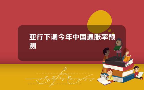 亚行下调今年中国通胀率预测