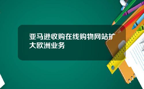 亚马逊收购在线购物网站扩大欧洲业务
