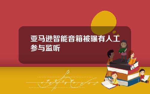 亚马逊智能音箱被曝有人工参与监听