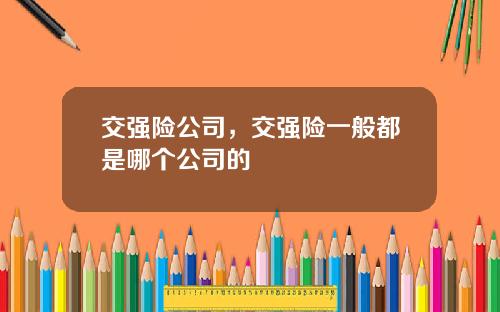 交强险公司，交强险一般都是哪个公司的