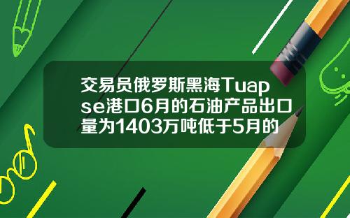 交易员俄罗斯黑海Tuapse港口6月的石油产品出口量为1403万吨低于5月的1449万吨
