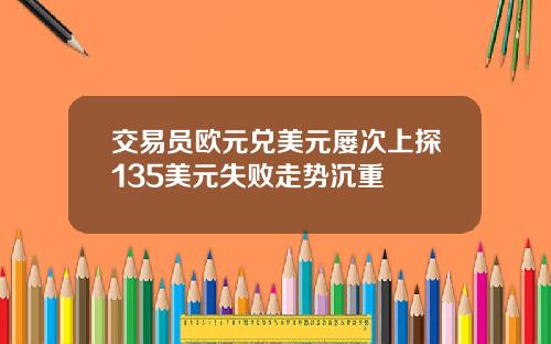 交易员欧元兑美元屡次上探135美元失败走势沉重