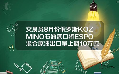 交易员8月份俄罗斯KOZMINO石油港口将ESPO混合原油出口量上调10万吨至294万吨