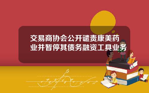交易商协会公开谴责康美药业并暂停其债务融资工具业务