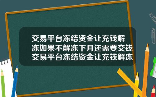 交易平台冻结资金让充钱解冻如果不解冻下月还需要交钱交易平台冻结资金让充钱解冻