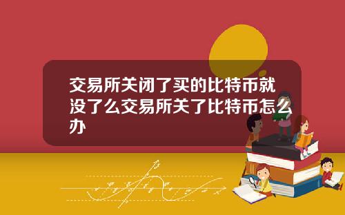 交易所关闭了买的比特币就没了么交易所关了比特币怎么办