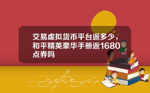 交易虚拟货币平台返多少，和平精英豪华手册返1680点券吗
