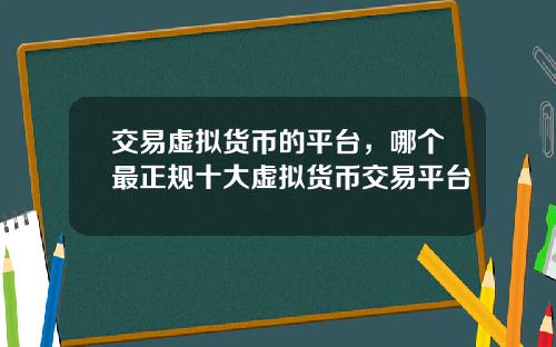 交易虚拟货币的平台，哪个最正规十大虚拟货币交易平台