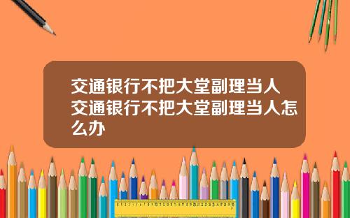 交通银行不把大堂副理当人交通银行不把大堂副理当人怎么办
