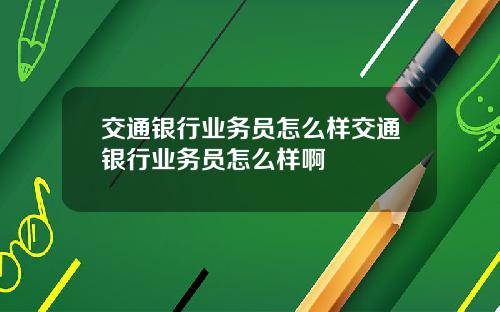 交通银行业务员怎么样交通银行业务员怎么样啊