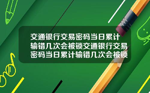 交通银行交易密码当日累计输错几次会被锁交通银行交易密码当日累计输错几次会被锁定