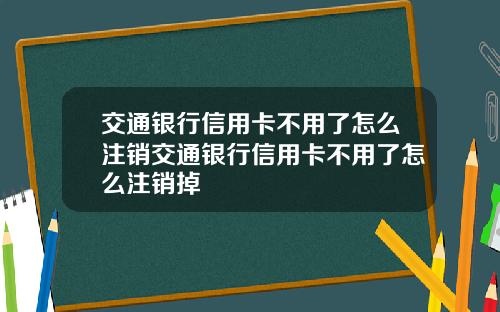交通银行信用卡不用了怎么注销交通银行信用卡不用了怎么注销掉