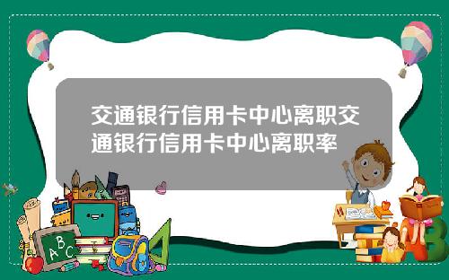 交通银行信用卡中心离职交通银行信用卡中心离职率