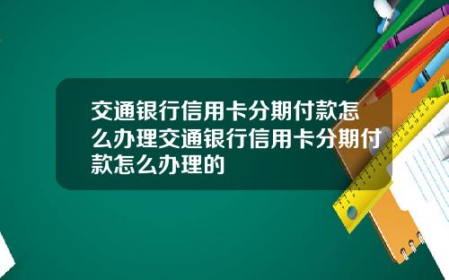 交通银行信用卡分期付款怎么办理交通银行信用卡分期付款怎么办理的