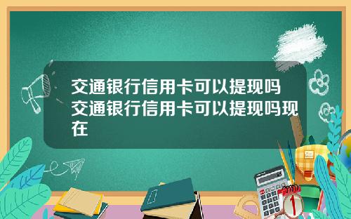 交通银行信用卡可以提现吗交通银行信用卡可以提现吗现在